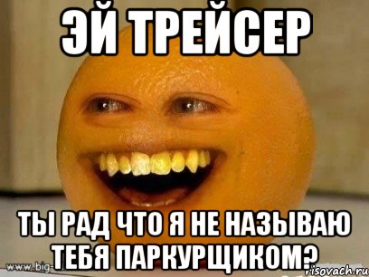 эй трейсер ты рад что я не называю тебя паркурщиком?, Мем Надоедливый апельсин