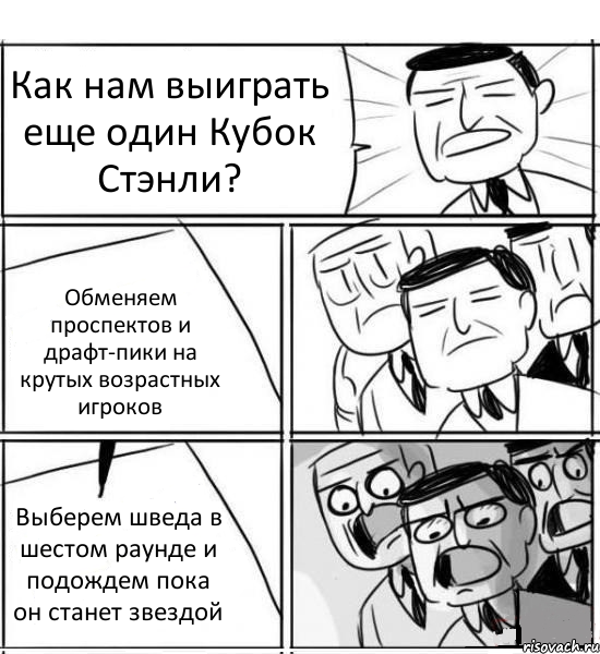 Как нам выиграть еще один Кубок Стэнли? Обменяем проспектов и драфт-пики на крутых возрастных игроков Выберем шведа в шестом раунде и подождем пока он станет звездой, Комикс нам нужна новая идея