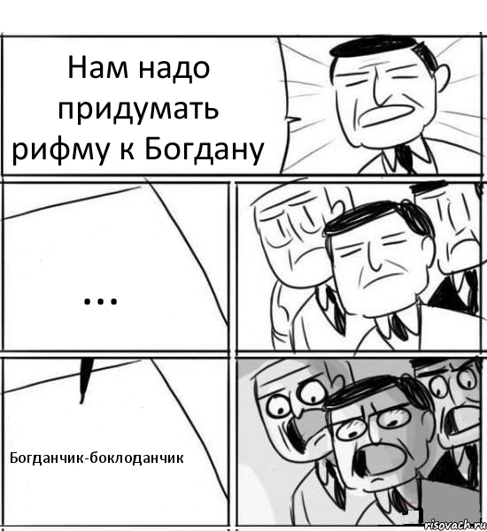 Нам надо придумать рифму к Богдану ... Богданчик-боклоданчик, Комикс нам нужна новая идея