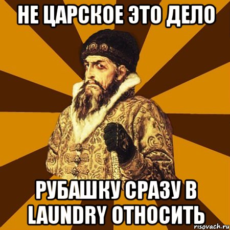 не царское это дело рубашку сразу в laundry относить, Мем Не царское это дело