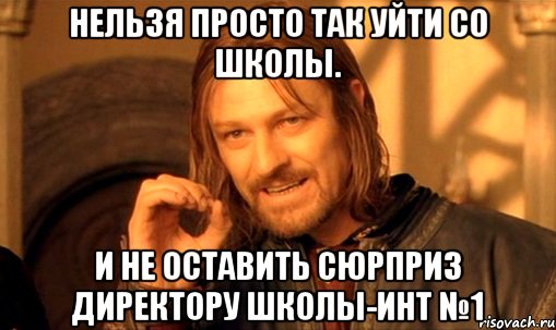 нельзя просто так уйти со школы. и не оставить сюрприз директору школы-инт №1, Мем Нельзя просто так взять и (Боромир мем)