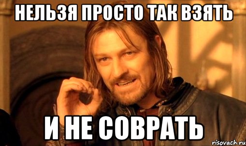 нельзя просто так взять и не соврать, Мем Нельзя просто так взять и (Боромир мем)