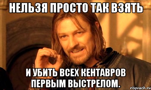 нельзя просто так взять и убить всех кентавров первым выстрелом., Мем Нельзя просто так взять и (Боромир мем)