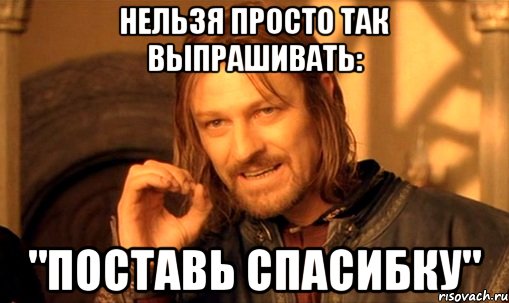 нельзя просто так выпрашивать: "поставь спасибку", Мем Нельзя просто так взять и (Боромир мем)