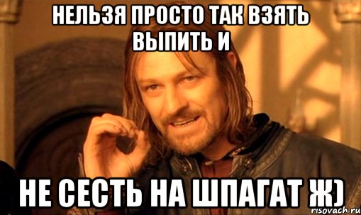 нельзя просто так взять выпить и не сесть на шпагат ж), Мем Нельзя просто так взять и (Боромир мем)