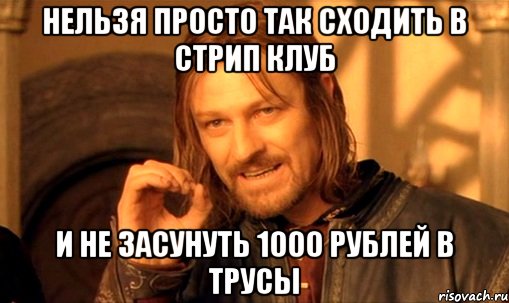 нельзя просто так сходить в стрип клуб и не засунуть 1000 рублей в трусы, Мем Нельзя просто так взять и (Боромир мем)