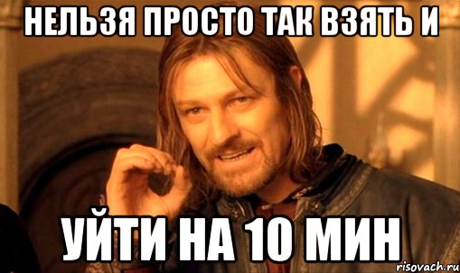 нельзя просто так взять и уйти на 10 мин, Мем Нельзя просто так взять и (Боромир мем)