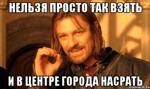 нельзя просто так взять и в центре города насрать, Мем Нельзя просто так взять и (Боромир мем)