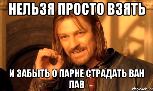 нельзя просто взять и забыть о парне страдать ван лав, Мем Нельзя просто так взять и (Боромир мем)