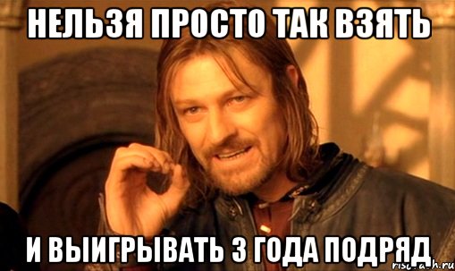 нельзя просто так взять и выигрывать 3 года подряд, Мем Нельзя просто так взять и (Боромир мем)