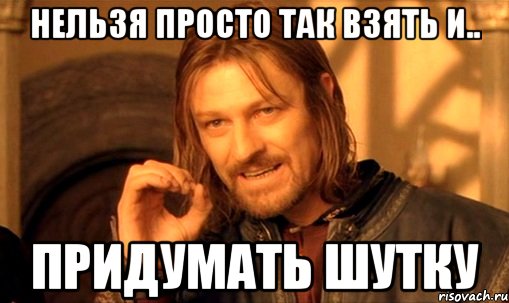 нельзя просто так взять и.. придумать шутку, Мем Нельзя просто так взять и (Боромир мем)