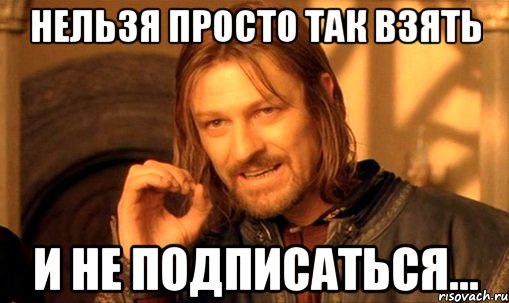 нельзя просто так взять и не подписаться..., Мем Нельзя просто так взять и (Боромир мем)