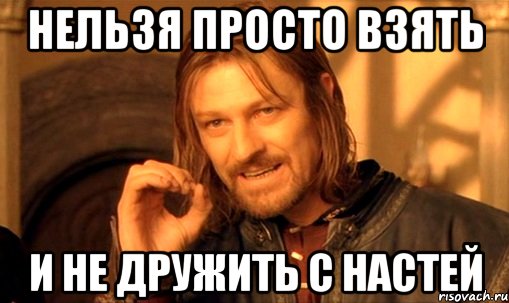 нельзя просто взять и не дружить с настей, Мем Нельзя просто так взять и (Боромир мем)