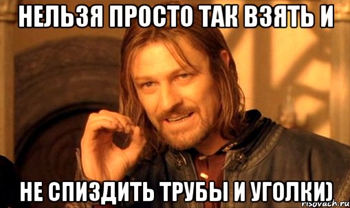 нельзя просто так взять и не спиздить трубы и уголки), Мем Нельзя просто так взять и (Боромир мем)