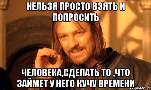 нельзя просто взять и попросить человека,сделать то ,что займет у него кучу времени, Мем Нельзя просто так взять и (Боромир мем)