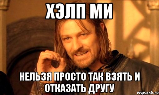 хэлп ми нельзя просто так взять и отказать другу, Мем Нельзя просто так взять и (Боромир мем)