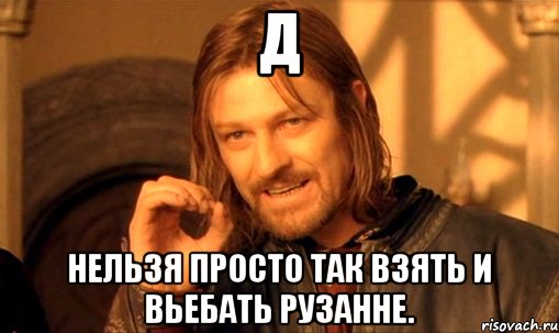 д нельзя просто так взять и вьебать рузанне., Мем Нельзя просто так взять и (Боромир мем)