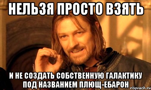 нельзя просто взять и не создать собственную галактику под названием плющ-ебарон, Мем Нельзя просто так взять и (Боромир мем)