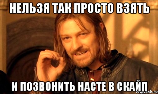 нельзя так просто взять и позвонить насте в скайп, Мем Нельзя просто так взять и (Боромир мем)