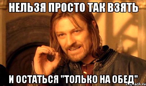 нельзя просто так взять и остаться "только на обед", Мем Нельзя просто так взять и (Боромир мем)