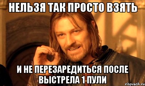 нельзя так просто взять и не перезаредиться после выстрела 1 пули, Мем Нельзя просто так взять и (Боромир мем)