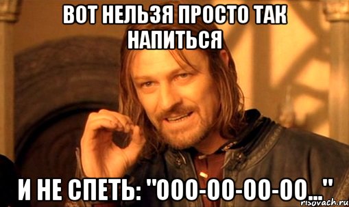 вот нельзя просто так напиться и не спеть: "ооо-оо-оо-оо...", Мем Нельзя просто так взять и (Боромир мем)