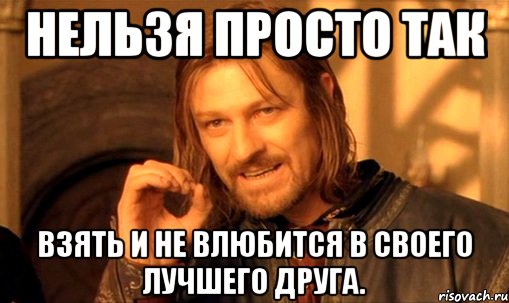 нельзя просто так взять и не влюбится в своего лучшего друга., Мем Нельзя просто так взять и (Боромир мем)