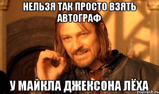 нельзя так просто взять автограф у майкла джексона лёха, Мем Нельзя просто так взять и (Боромир мем)