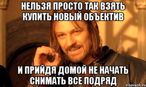 нельзя просто так взять купить новый объектив и прийдя домой не начать снимать все подряд, Мем Нельзя просто так взять и (Боромир мем)