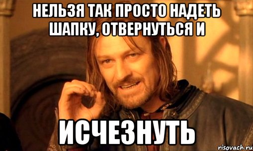 нельзя так просто надеть шапку, отвернуться и исчезнуть, Мем Нельзя просто так взять и (Боромир мем)