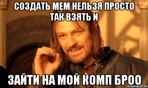 создать мем нельзя просто так взять и зайти на мой комп броо, Мем Нельзя просто так взять и (Боромир мем)