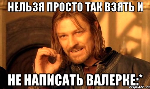 нельзя просто так взять и не написать валерке:*, Мем Нельзя просто так взять и (Боромир мем)