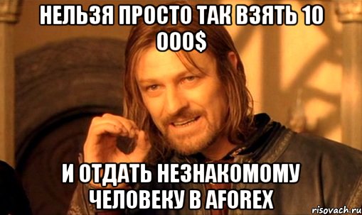 нельзя просто так взять 10 000$ и отдать незнакомому человеку в aforex, Мем Нельзя просто так взять и (Боромир мем)