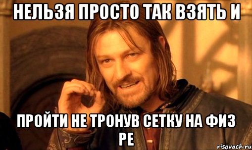 нельзя просто так взять и пройти не тронув сетку на физ ре, Мем Нельзя просто так взять и (Боромир мем)