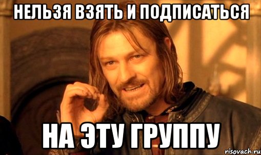 нельзя взять и подписаться на эту группу, Мем Нельзя просто так взять и (Боромир мем)