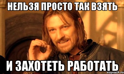 нельзя просто так взять и захотеть работать, Мем Нельзя просто так взять и (Боромир мем)