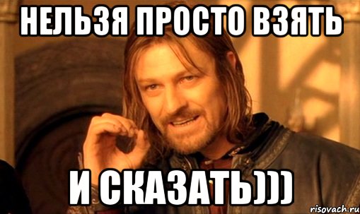 нельзя просто взять и сказать))), Мем Нельзя просто так взять и (Боромир мем)