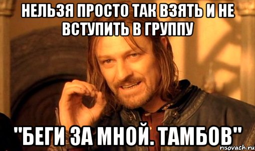 нельзя просто так взять и не вступить в группу "беги за мной. тамбов", Мем Нельзя просто так взять и (Боромир мем)