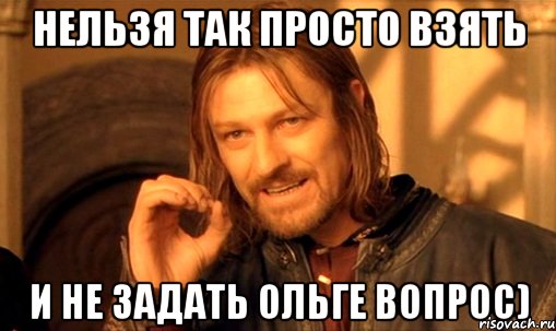 нельзя так просто взять и не задать ольге вопрос), Мем Нельзя просто так взять и (Боромир мем)