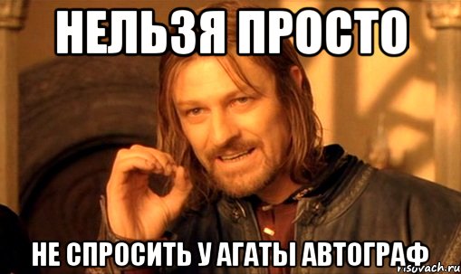 нельзя просто не спросить у агаты автограф, Мем Нельзя просто так взять и (Боромир мем)