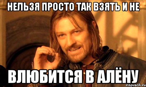 нельзя просто так взять и не влюбится в алёну, Мем Нельзя просто так взять и (Боромир мем)