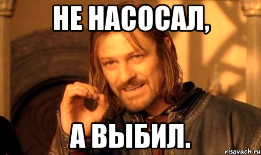 не насосал, а выбил., Мем Нельзя просто так взять и (Боромир мем)