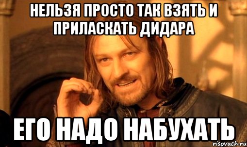 нельзя просто так взять и приласкать дидара его надо набухать, Мем Нельзя просто так взять и (Боромир мем)