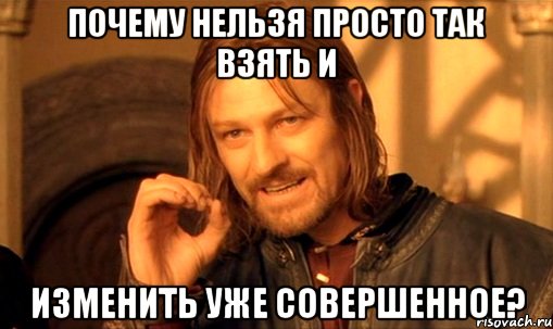 почему нельзя просто так взять и изменить уже совершенное?, Мем Нельзя просто так взять и (Боромир мем)