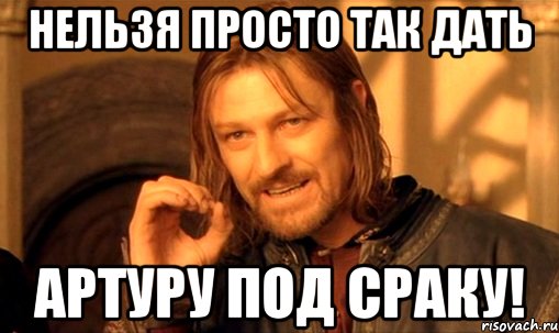 нельзя просто так дать артуру под сраку!, Мем Нельзя просто так взять и (Боромир мем)