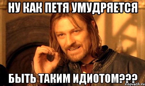 ну как петя умудряется быть таким идиотом???, Мем Нельзя просто так взять и (Боромир мем)