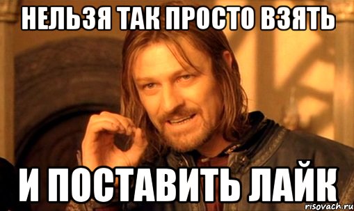 нельзя так просто взять и поставить лайк, Мем Нельзя просто так взять и (Боромир мем)