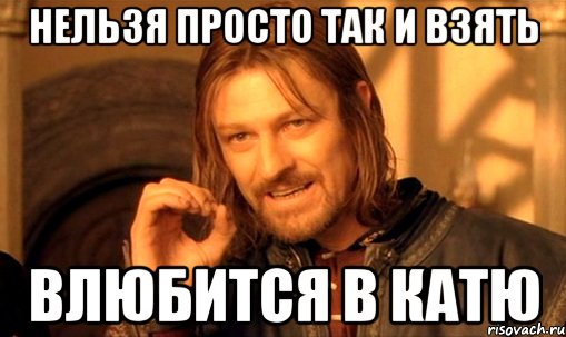 нельзя просто так и взять влюбится в катю, Мем Нельзя просто так взять и (Боромир мем)