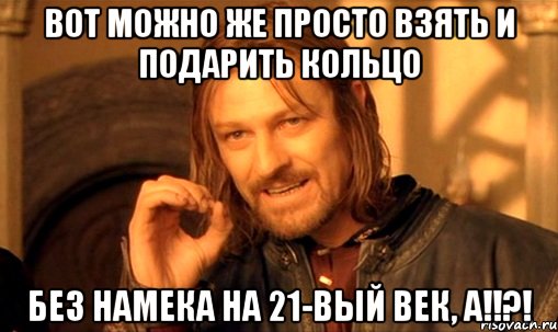 вот можно же просто взять и подарить кольцо без намека на 21-вый век, а!!?!, Мем Нельзя просто так взять и (Боромир мем)