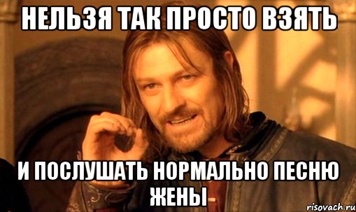 нельзя так просто взять и послушать нормально песню жены, Мем Нельзя просто так взять и (Боромир мем)